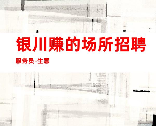 银川赚的场所招聘服务员-生意好注重人际关系