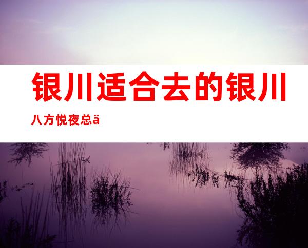银川适合去的银川八方悦夜总会，他好像适合你