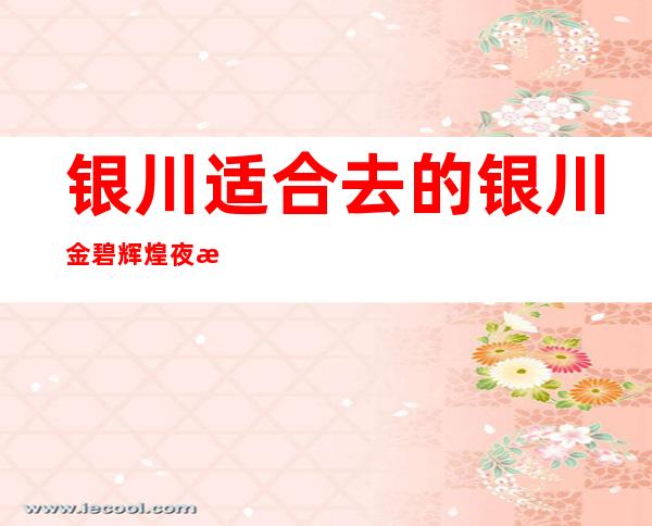 银川适合去的银川金碧辉煌夜总会,他好像适合你