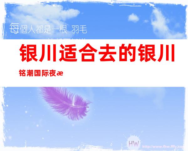 银川适合去的银川铭潮国际夜总会,他好像适合你