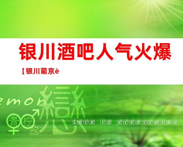 银川酒吧人气火爆【银川葡京豪庭酒吧】吸引你眼球