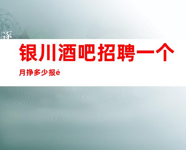 银川酒吧招聘一个月挣多少报销路费