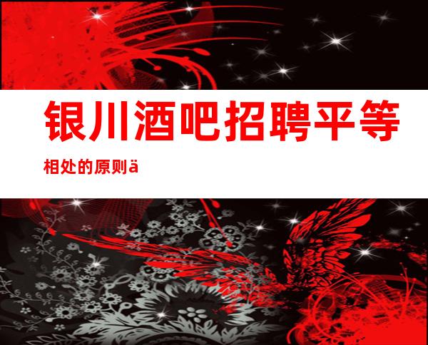 银川酒吧招聘平等相处的原则优秀兼职