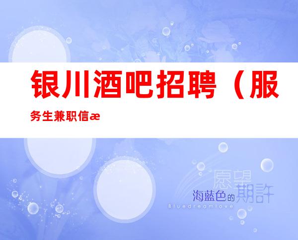 银川酒吧招聘(服务生兼职信息)免费住宿信任是赚的开始