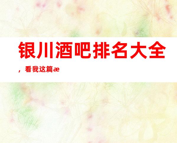 银川酒吧排名大全，看我这篇文章给你酒吧消费价格