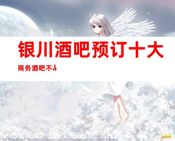 银川酒吧预订 十大商务酒吧不容错过的场所