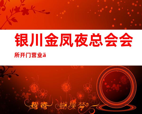银川金凤夜总会会所开门营业了吗 – 银川金凤商务KTV