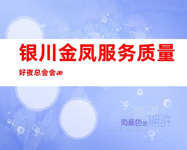银川金凤服务质量好夜总会会所订房电话是多少 – 银川金凤商务KTV