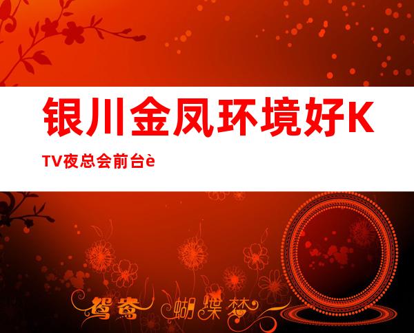 银川金凤环境好KTV夜总会前台订包厢电话 – 银川金凤商务KTV