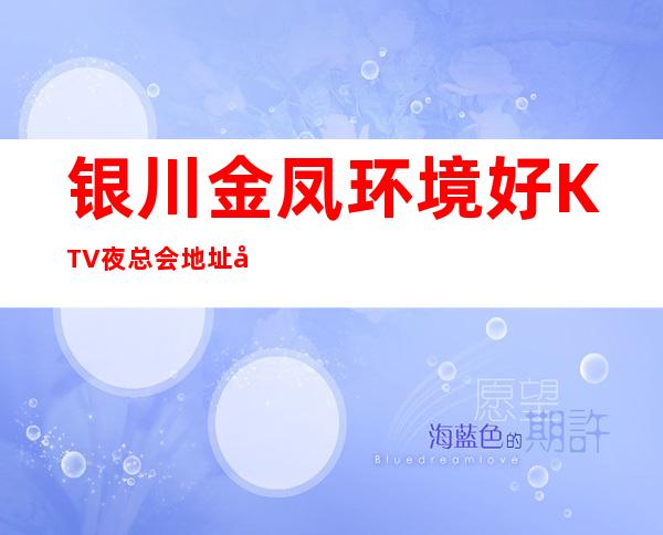 银川金凤环境好KTV夜总会地址在哪里 – 银川金凤商务KTV