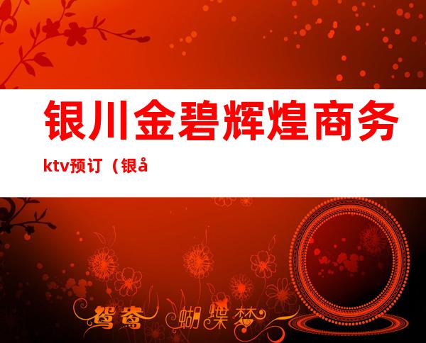 银川金碧辉煌商务ktv预订(银川金碧辉煌商务ktv预订电话)