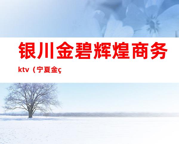 银川金碧辉煌商务ktv(宁夏金碧辉煌)