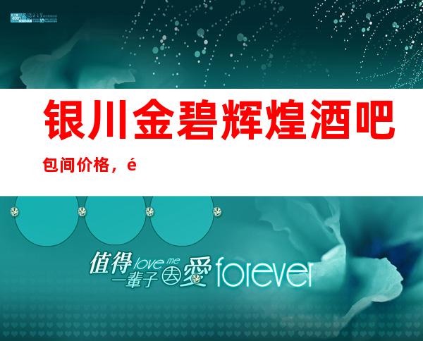 银川金碧辉煌酒吧包间价格，银川比较有名的酒吧场所