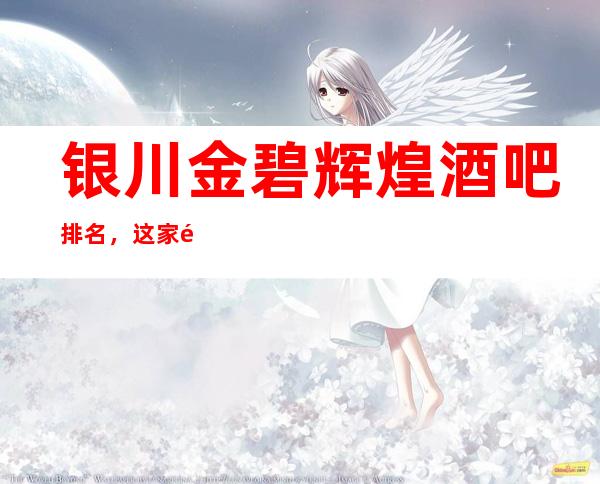 银川金碧辉煌酒吧 排名，这家酒吧好玩而不贵，必须去！