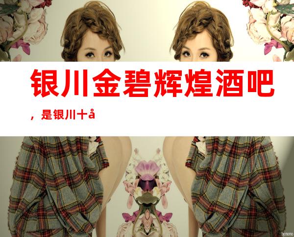 银川金碧辉煌酒吧,是银川十大酒吧榜上有名