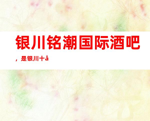 银川铭潮国际酒吧,是银川十大酒吧榜上有名