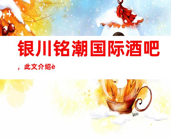 银川铭潮国际酒吧,此文介绍这家店详情让你少踩坑