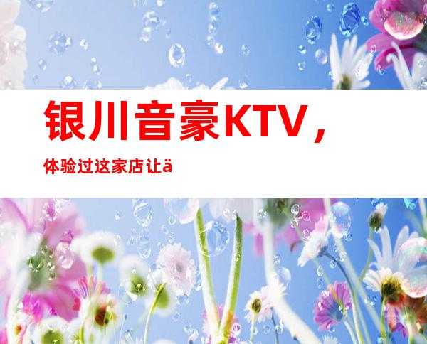 银川音豪KTV，体验过这家店让人流连忘返