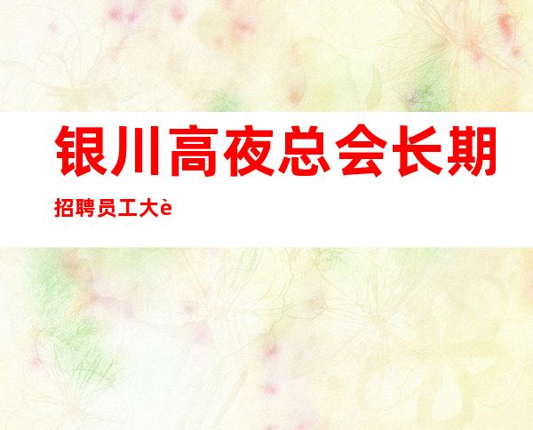 银川高夜总会长期招聘员工大赛包上班报路费