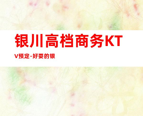 银川高档商务KTV预定-好耍的银川商务KTV夜总会介绍
