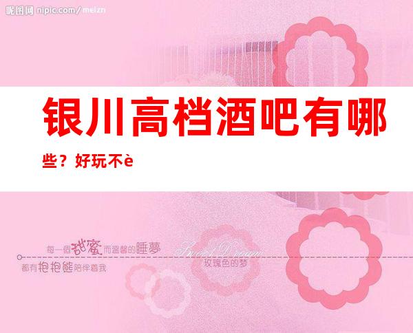 银川高档酒吧有哪些？好玩不贵看这篇文章