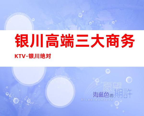 银川高端三大商务KTV-银川绝对好耍的夜总会KTV预订