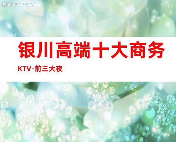 银川高端十大商务KTV-前三大夜场消费介绍