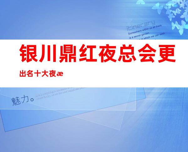 银川鼎红夜总会更出名十大夜总会值得一去