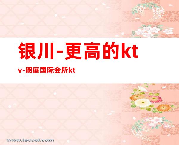 银川-更高的ktv-朗庭国际会所ktv订房消费攻略
