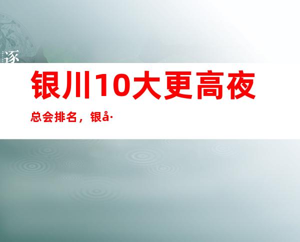 银川10大更高夜总会排名,银川好玩夜总会有哪些