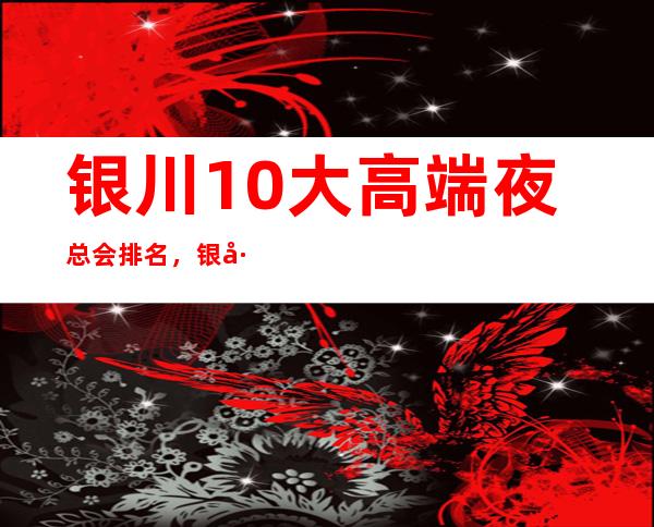 银川10大高端夜总会排名，银川好玩夜总会有哪些
