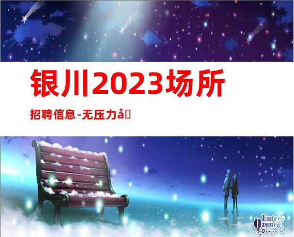 银川2023场所招聘信息-无压力公平公正
