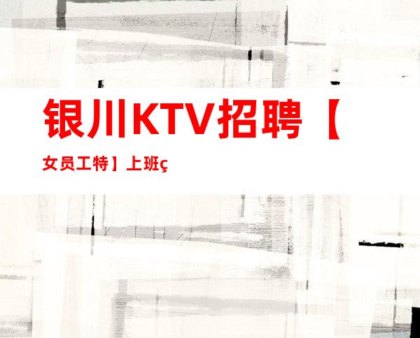银川KTV招聘【女员工特】上班率高面试门槛低