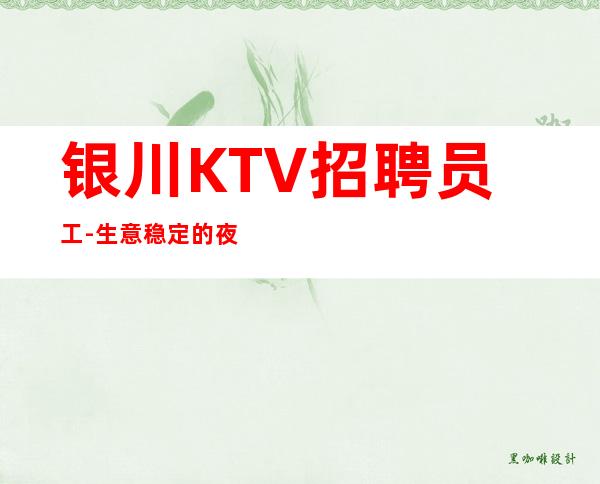 银川KTV招聘员工-生意稳定的夜总会向你许诺