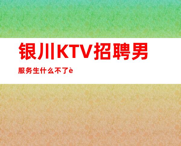 银川KTV招聘男服务生=什么不了解的可以随时咨询
