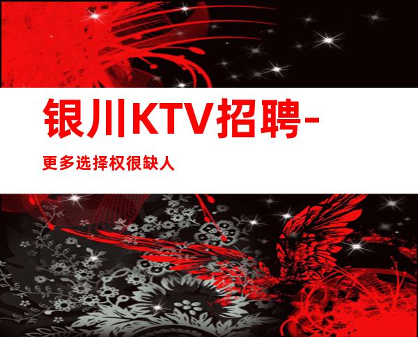 银川KTV招聘- 更多选择权很缺人不压不扣