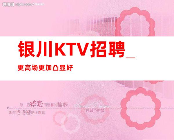 银川KTV招聘_更高场更加凸显好生意