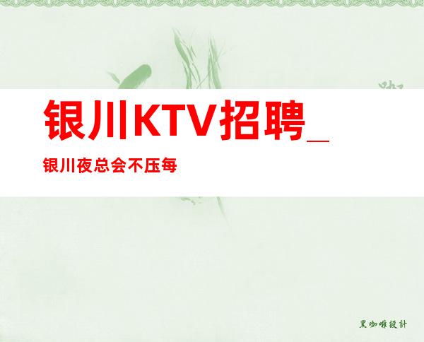 银川KTV招聘_银川夜总会不压每天管住