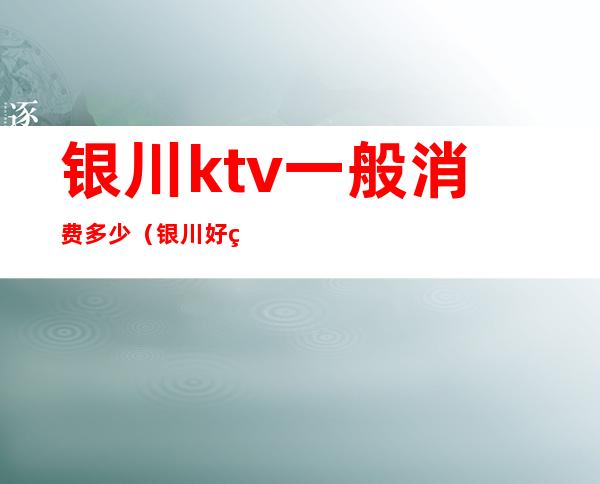 银川ktv一般消费多少(银川好玩的KTV)