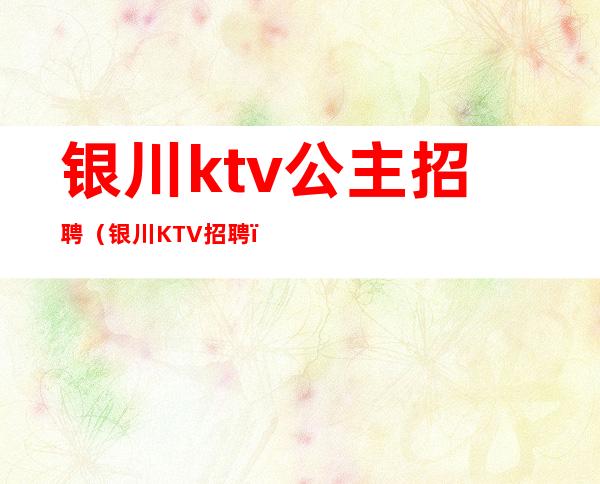 银川ktv公主招聘(银川KTV招聘)