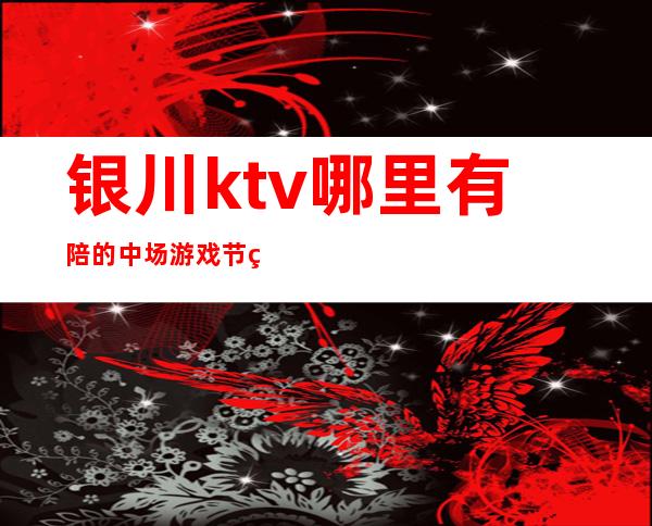 银川ktv哪里有陪的中场游戏节目消费优惠KTV排名 – 银川贺兰商务KTV