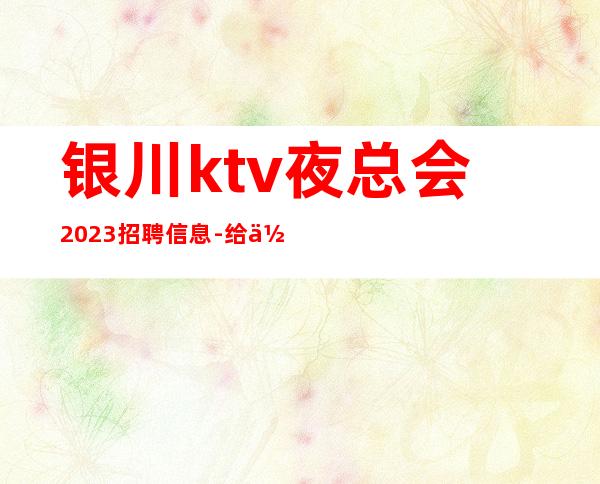 银川ktv夜总会2023招聘信息-给你丰厚的回报