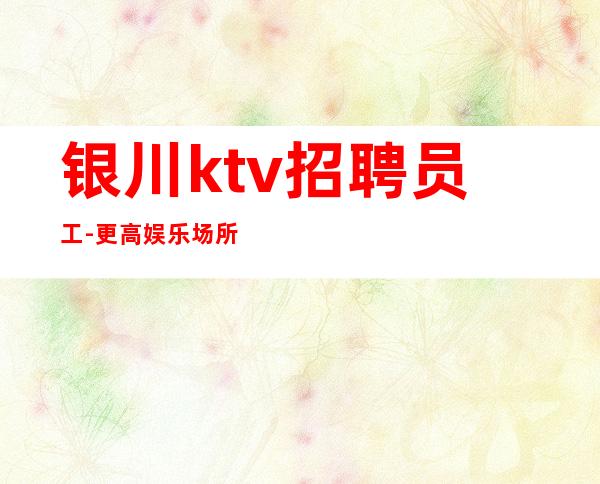银川ktv招聘员工-更高娱乐场所