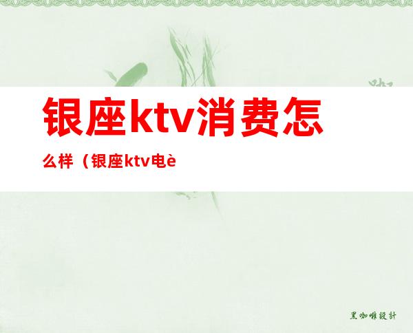 银座ktv消费怎么样(银座ktv电话号码)