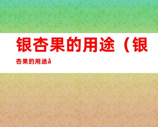 银杏果的用途(银杏果的用途和禁忌)