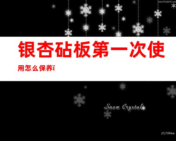 银杏砧板第一次使用怎么保养(银杏砧板第一次使用怎么保养好)