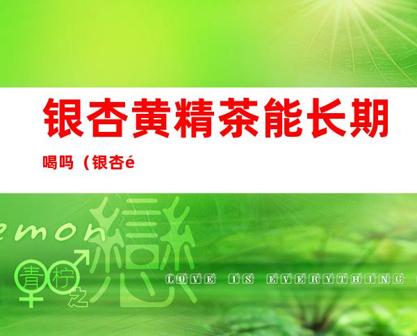 银杏黄精茶能长期喝吗(银杏黄精茶可以天天喝吗)