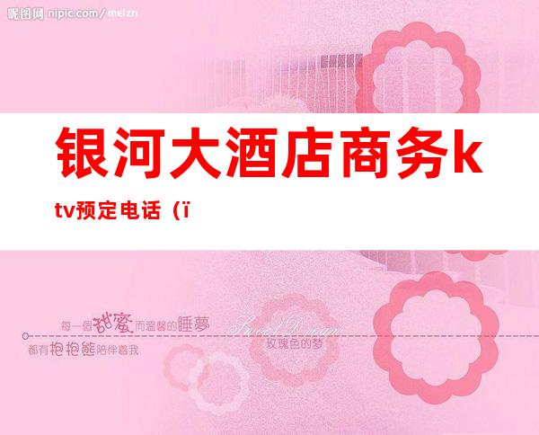 银河大酒店商务ktv预定电话（）