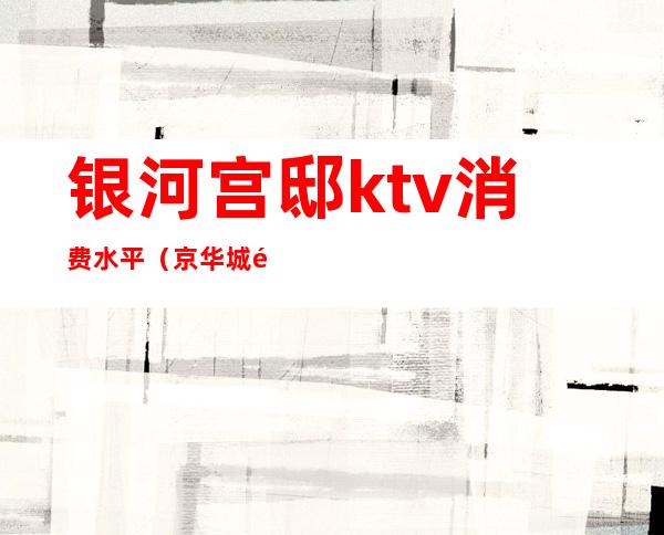 银河宫邸ktv消费水平(京华城银河ktv)