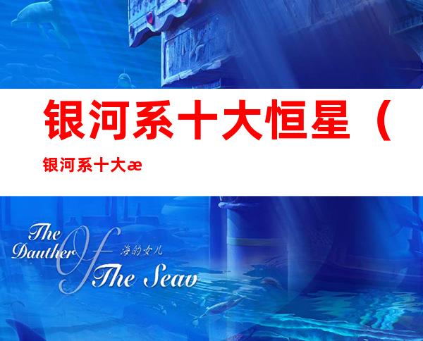 银河系十大恒星(银河系十大恒星名称)